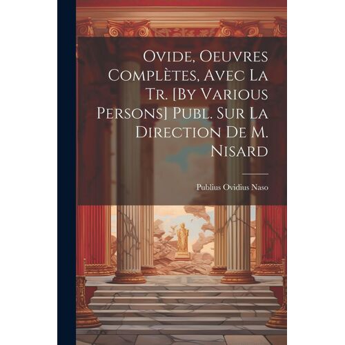 Ovide, Oeuvres Complètes, Avec La Tr. [By Various Persons] Publ. Sur La Direction De M. Nisard