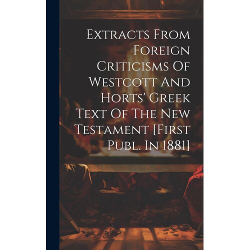 Extracts From Foreign Criticisms Of Westcott And Horts' Greek Text Of The New Testament [First Publ. In 1881]