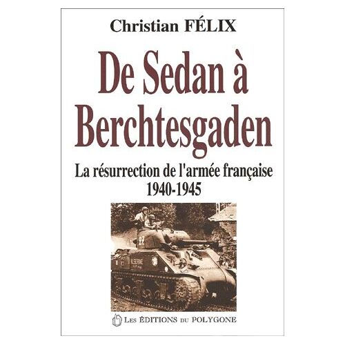 De Sedan À Berchtesgaden - La Résurrection De L'armée Française (1940-1945)