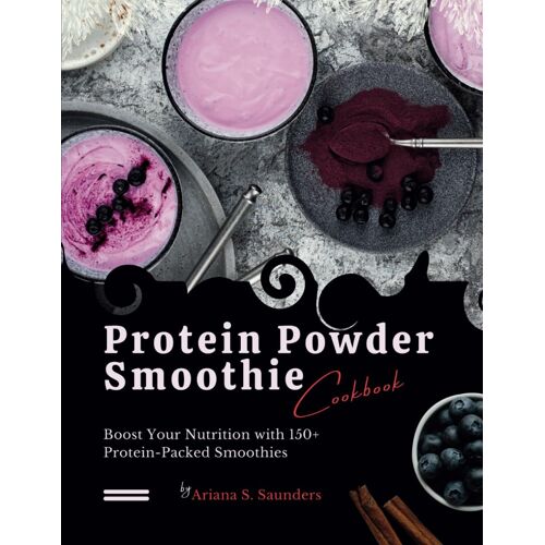 Protein Powder Smoothie Cookbook: Boost Your Nutrition With 150+ Protein-Packed Smoothies