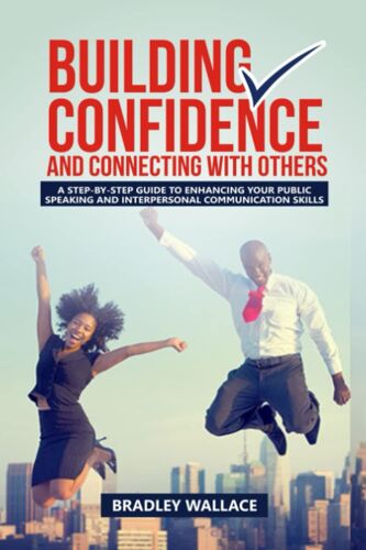 Building Confidence And Connecting With Others: A Step-By-Step Guide To Enhancing Your Public Speaking And Interpersonal Communication Skills