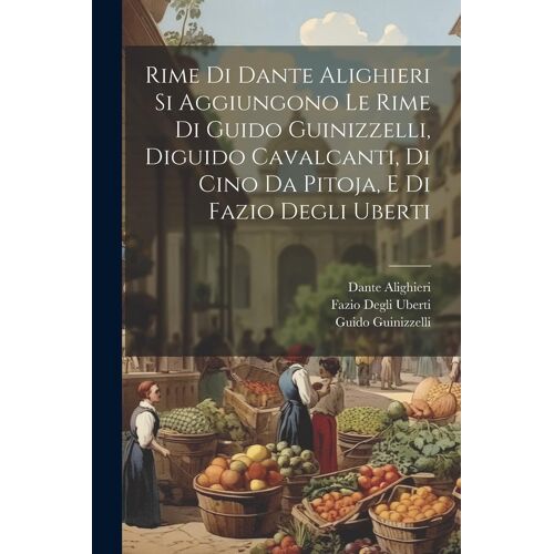 Rime Di Dante Alighieri Si Aggiungono Le Rime Di Guido Guinizzelli, Diguido Cavalcanti, Di Cino Da Pitoja, E Di Fazio Degli Uberti