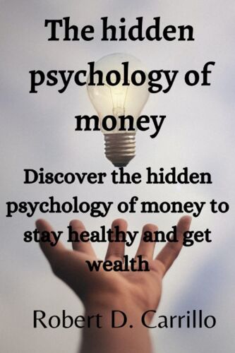 The Hidden Psychology Of Money: Discover The Hidden Psychology Of Money To Stay Healthy And Get Wealth