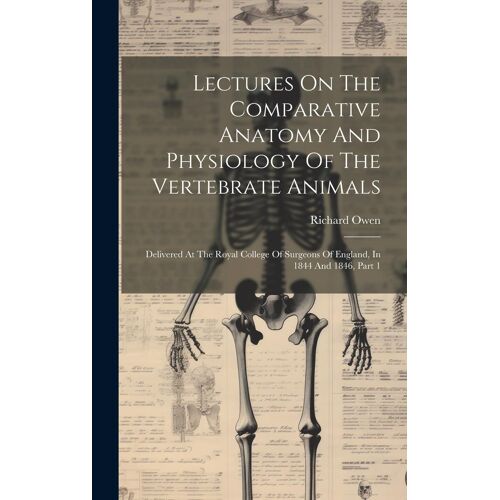 Lectures On The Comparative Anatomy And Physiology Of The Vertebrate Animals: Delivered At The Royal College Of Surgeons Of England, In 1844 And 1846,