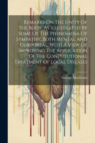 Remarks On The Unity Of The Body, As Illustrated By Some Of The Phenomena Of Sympathy, Both Mental And Corporeal, With A View Of Improving The Applica