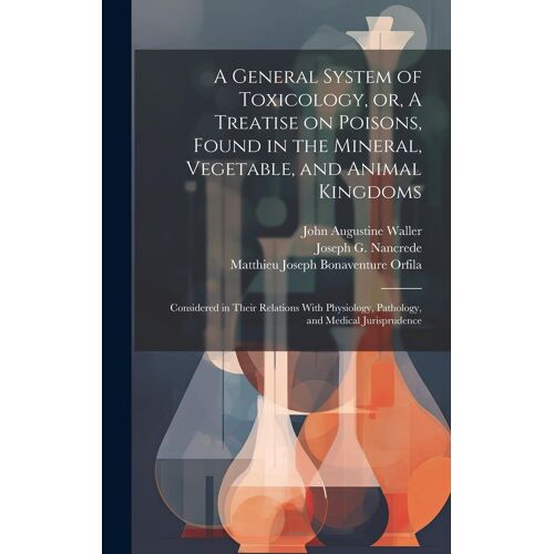 A General System Of Toxicology, Or, A Treatise On Poisons, Found In The Mineral, Vegetable, And Animal Kingdoms: Considered In Their Relations With Ph