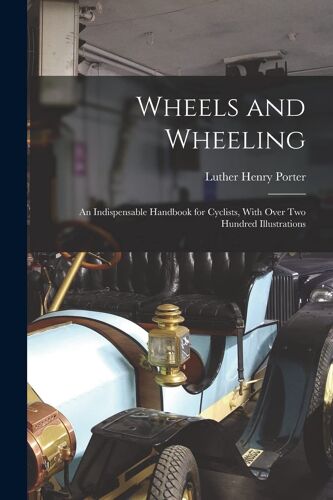 Wheels And Wheeling; An Indispensable Handbook For Cyclists, With Over Two Hundred Illustrations