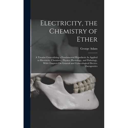 Electricity, The Chemistry Of Ether: A Treatise Generalizing A Fundamental Hypothesis As Applied To Electricity, Chemistry, Physics, Physiology, And P