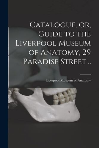 Catalogue, Or, Guide To The Liverpool Museum Of Anatomy, 29 Paradise Street ..