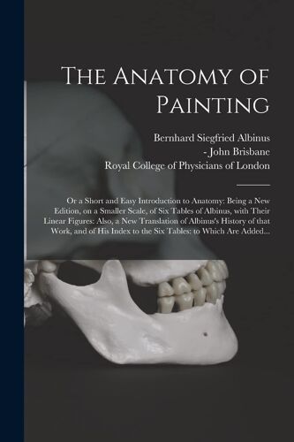 The Anatomy Of Painting; Or A Short And Easy Introduction To Anatomy: Being A New Edition, On A Smaller Scale, Of Six Tables Of Albinus, With Their Li
