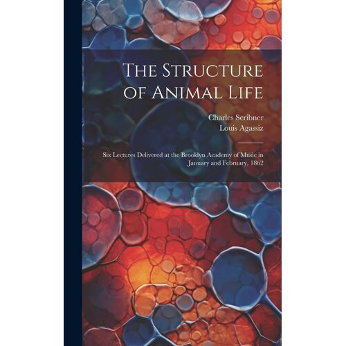 The Structure Of Animal Life: Six Lectures Delivered At The Brooklyn Academy Of Music In January And February, 1862