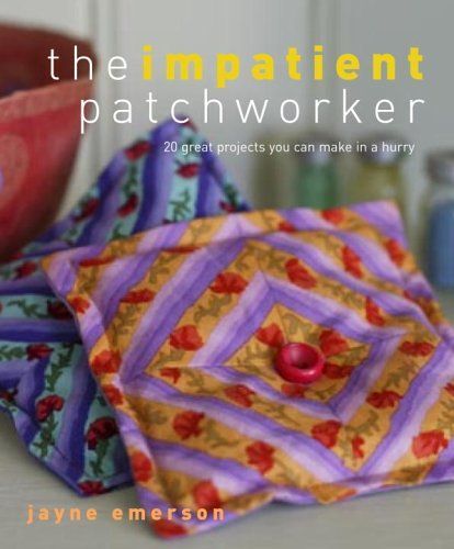 The Impatient Patchworker : 20 Great Projects You Can Make In A Hurry