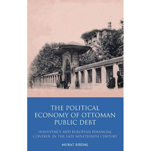 The Political Economy Of Ottoman Public Debt: Insolvency And European Financial Control In The Late Nineteenth Century