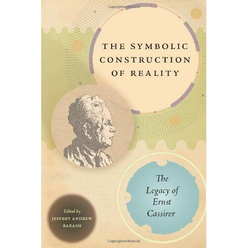 The Symbolic Construction Of Reality: The Legacy Of Ernst Cassirer