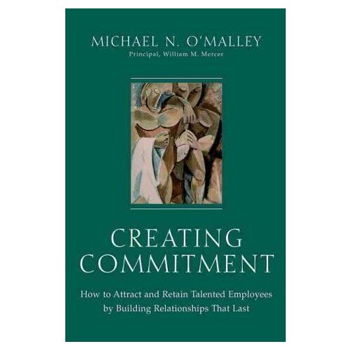 Creating Commitment: How To Attract And Retain Talented Employees By Building Relationships That Last