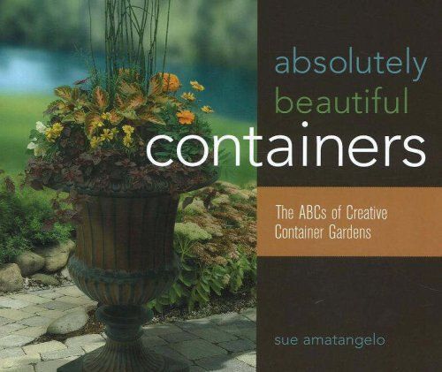Absolutely Beautiful Containers: The Abcs Of Creative Container Gardens