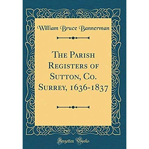 The Parish Registers Of Sutton, Co. Surrey, 1636-1837 (Classic Reprint)