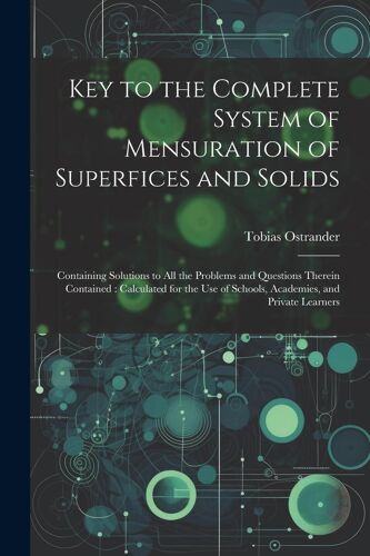 Key To The Complete System Of Mensuration Of Superfices And Solids: Containing Solutions To All The Problems And Questions Therein Contained: Calculat
