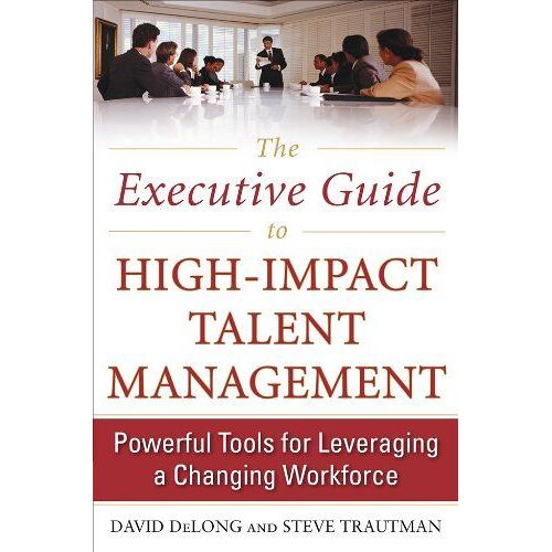 The Executive Guide To High-Impact Talent Management: Powerful Tools For Leveraging A Changing Workforce