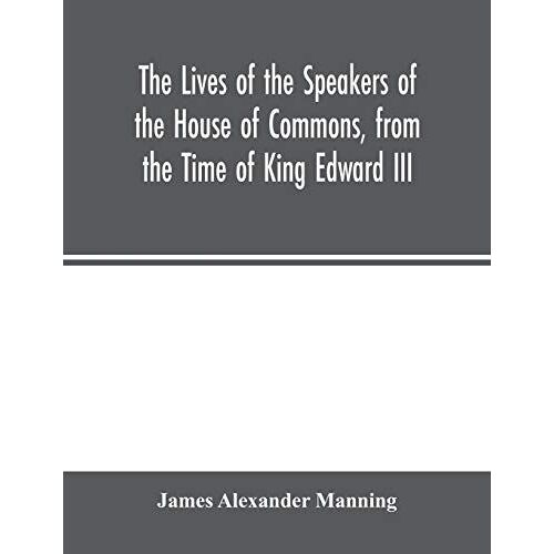 The Lives Of The Speakers Of The House Of Commons, From The Time Of King Edward Iii. To Queen Victoria Comprising The Biographies Of Upwards Of One Hundred Distinguished Persons, And Copious Details Of The Parliamentary History Of England, From The Most