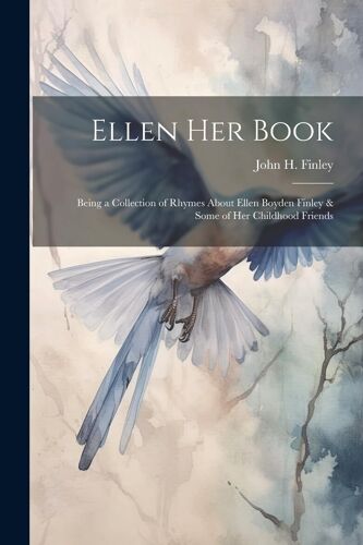 Ellen Her Book; Being A Collection Of Rhymes About Ellen Boyden Finley & Some Of Her Childhood Friends