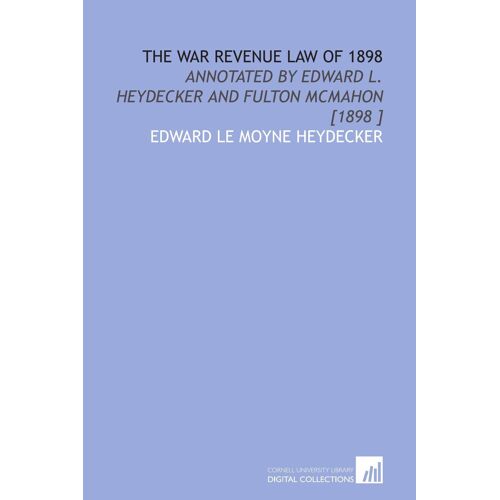 The War Revenue Law Of 1898: Annotated By Edward L. Heydecker And Fulton Mcmahon [1898 ]
