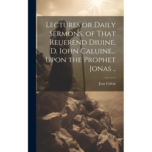Lectures Or Daily Sermons, Of That Reuerend Diuine, D. Iohn Caluine... Upon The Prophet Jonas ..