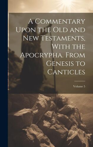 A Commentary Upon The Old And New Testaments, With The Apocrypha. From Genesis To Canticles; Volume 5