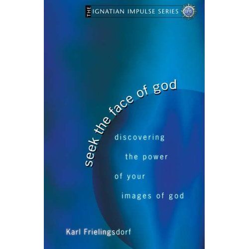 Seek The Face Of God : Discovering The Power Of Your Images Of God The Ignatian Impulse Series
