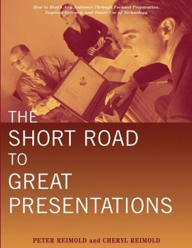 The Short Road To Great Presentations: How To Reach Any Audience Through Focused Preparation, Inspired Delivery, And Smart Use Of Technology