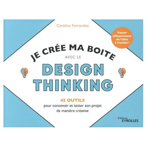 Je Crée Ma Boîte Avec Le Design Thinking - 45 Outils Pour Concevoir Et Tester Son Projet De Manière Créative