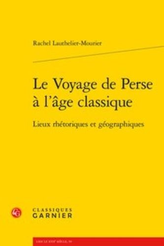 Le Voyage De Perse À L'âge Classique - Lieux Rhétoriques Et Géographiques