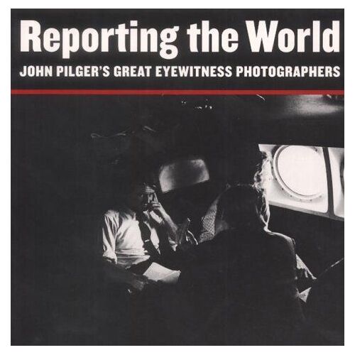 Reporting The World: John Pilger's Great Eyewitness Photographers