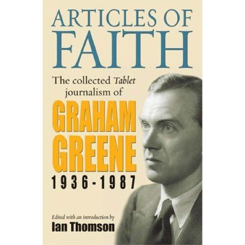 Articles Of Faith: The Collected Tablet Journalism Of Graham Greene, 1936 - 1987