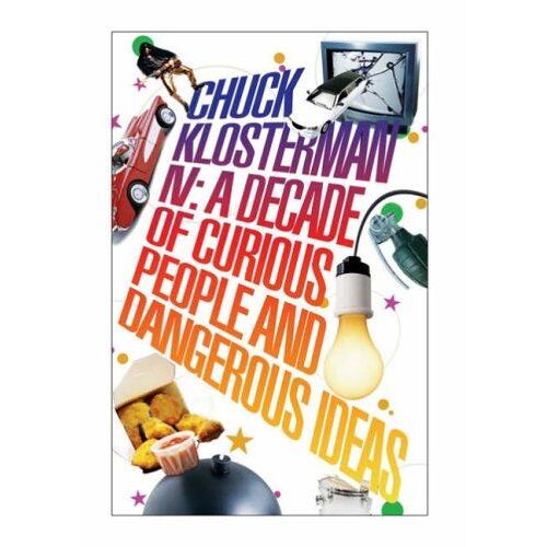 Chuck Klosterman Iv: A Decade Of Curious People And Dangerous Ideas