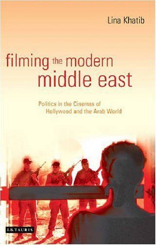 Filming The Modern Middle East: Politics In The Cinemas Of Hollywood And The Arab World