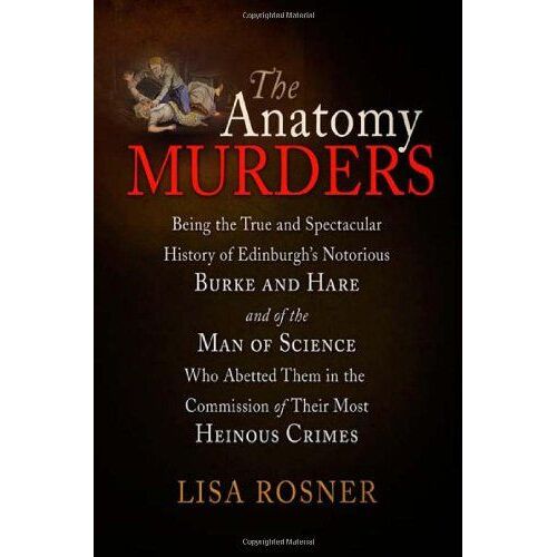 The Anatomy Murders: Being The True And Spectacular History Of Edinburgh's Notorious Burke And Hare And Of The Man Of Science Who Abetted T