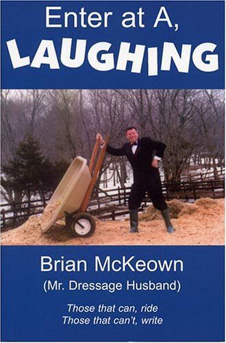 Enter At A, Laughing: A Tongue-In-Jowl Examination Of The Sport Of Dressage As Seen Through The Satirical Eyes Of A Dressage Husband