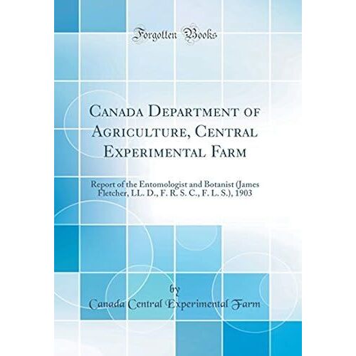 Canada Department Of Agriculture, Central Experimental Farm: Report Of The Entomologist And Botanist (James Fletcher, Ll. D., F. R. S. C., F. L. S.), 1903 (Classic Reprint)