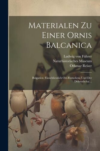 Materialen Zu Einer Ornis Balcanica: Bulgarien (Einschliesslich Ost-Rumeliens Und Der Dobrudscha)...