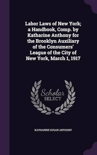 Labor Laws Of New York; A Handbook, Comp. By Katharine Anthony For The Brooklyn Auxiliary Of The Consumers' League Of The City Of New York, March 1, 1917