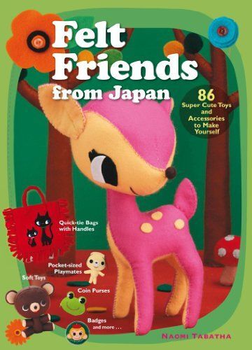 Felt Friends From Japan: 86 Super-Cute Toys And Accessories To Make Yourself