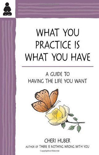 What You Practice Is What You Have: A Guide To Having The Life You Want