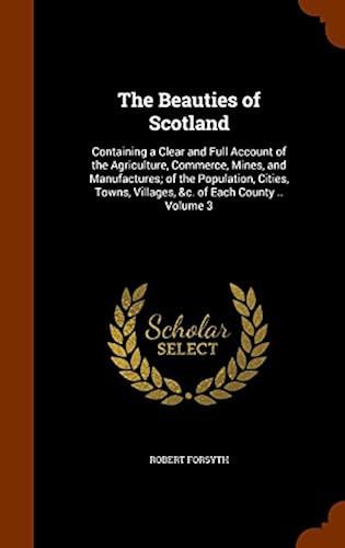 The Beauties Of Scotland: Containing A Clear And Full Account Of The Agriculture, Commerce, Mines, And Manufactures; Of The Population, Cities,