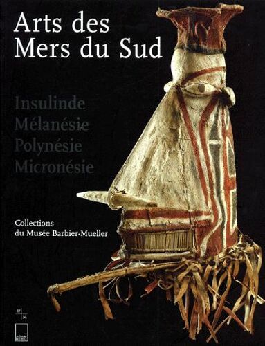Arts Des Mers Du Sud - Insulinde, Mélanésie, Polynésie, Micronésie, Collections Du Musée Barbier-Mueller