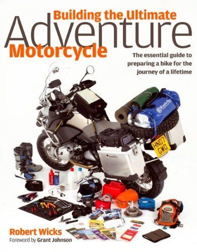 Building The Ultimate Adventure Motorcycle: The Essential Guide To Preparing A Bike For The Journey Of A Lifetime