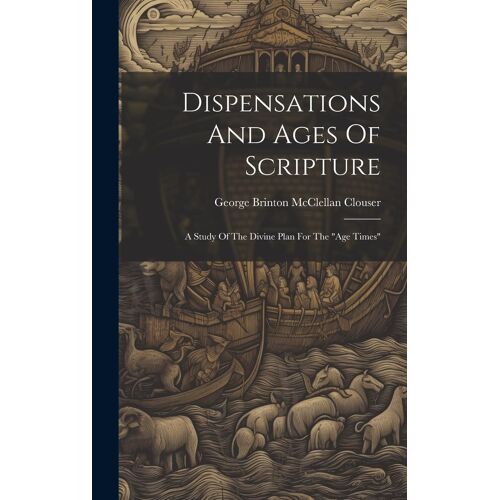 Dispensations And Ages Of Scripture: A Study Of The Divine Plan For The "Age Times