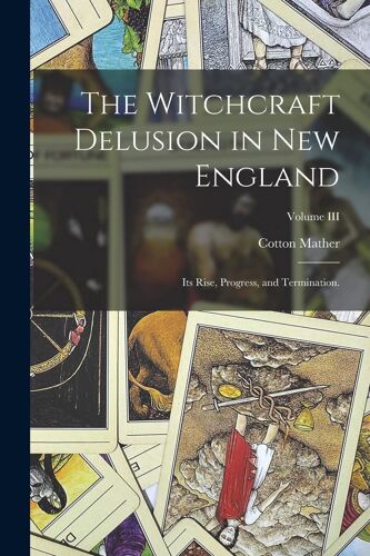 The Witchcraft Delusion In New England: Its Rise, Progress, And Termination.; Volume Iii