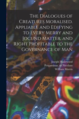 The Dialogues Of Creatures Moralised. Appliable And Edifying To Every Merry And Jocund Matter, And Right Profitable To The Governance Of Man