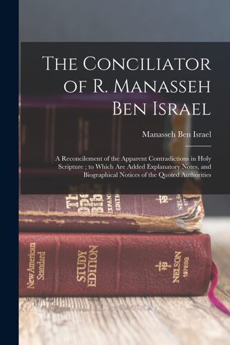 The Conciliator Of R. Manasseh Ben Israel: A Reconcilement Of The Apparent Contradictions In Holy Scripture; To Which Are Added Explanatory Notes, And